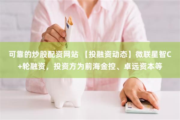 可靠的炒股配资网站 【投融资动态】微联星智C+轮融资，投资方为前海金控、卓远资本等