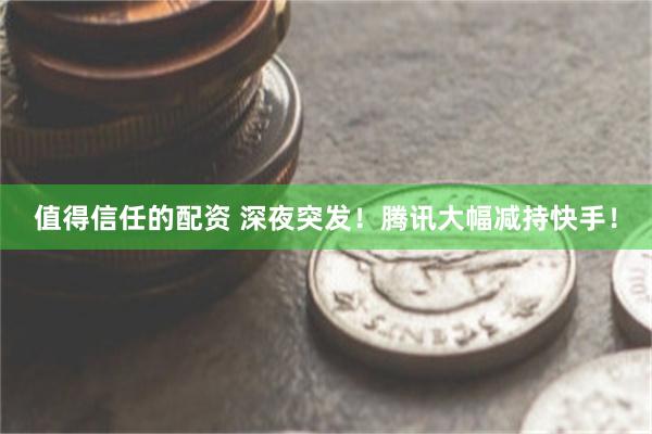 值得信任的配资 深夜突发！腾讯大幅减持快手！