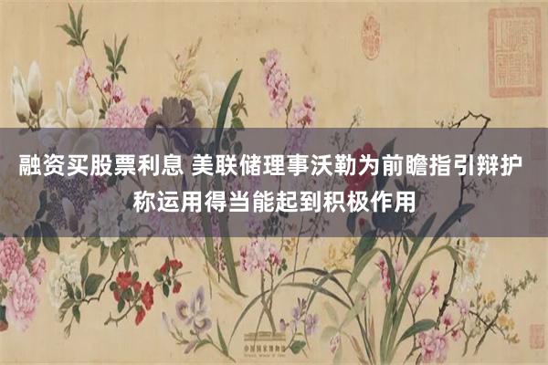 融资买股票利息 美联储理事沃勒为前瞻指引辩护 称运用得当能起到积极作用