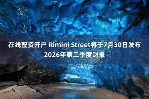 在线配资开户 Rimini Street将于7月30日发布2026年第二季度财报