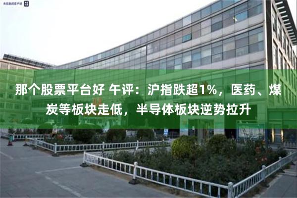 那个股票平台好 午评：沪指跌超1%，医药、煤炭等板块走低，半导体板块逆势拉升