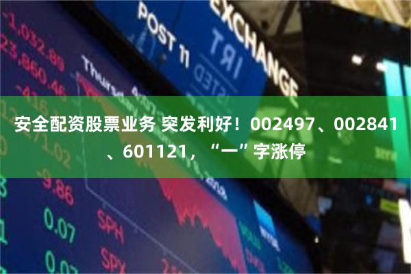 安全配资股票业务 突发利好!002497、002841、601121,“一”字涨停