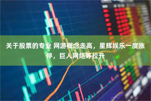 关于股票的专业 网游概念走高，星辉娱乐一度涨停，巨人网络等拉升