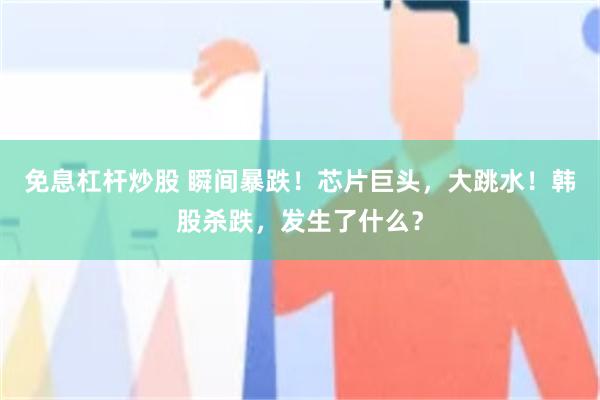 免息杠杆炒股 瞬间暴跌!芯片巨头,大跳水!韩股杀跌,发生了什么?