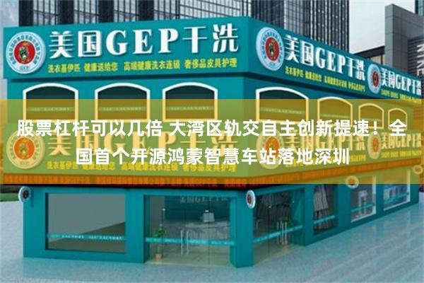 股票杠杆可以几倍 大湾区轨交自主创新提速！全国首个开源鸿蒙智慧车站落地深圳