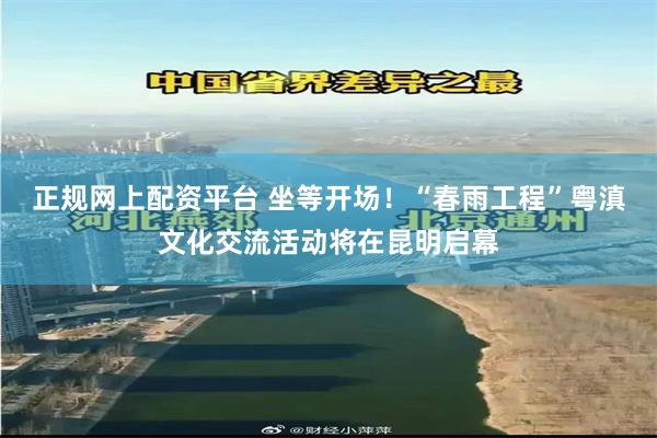 正规网上配资平台 坐等开场！“春雨工程”粤滇文化交流活动将在昆明启幕
