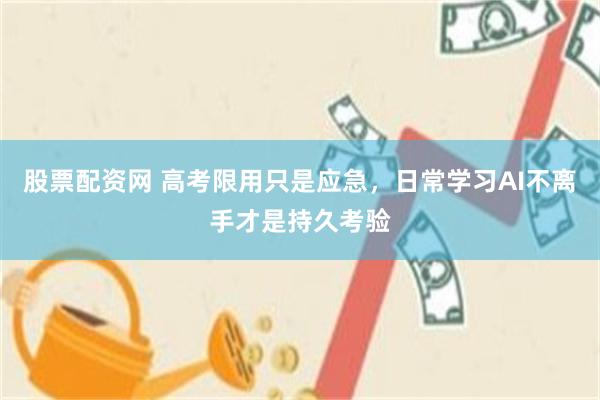 股票配资网 高考限用只是应急，日常学习AI不离手才是持久考验