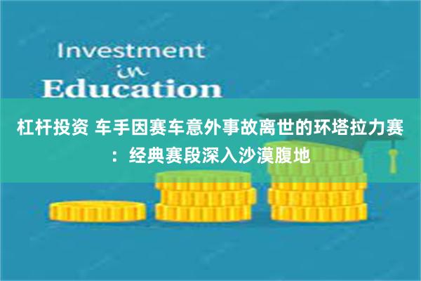 杠杆投资 车手因赛车意外事故离世的环塔拉力赛:经典赛段深入沙漠腹地