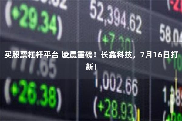 买股票杠杆平台 凌晨重磅！长鑫科技，7月16日打新！