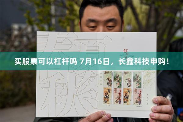 买股票可以杠杆吗 7月16日，长鑫科技申购！