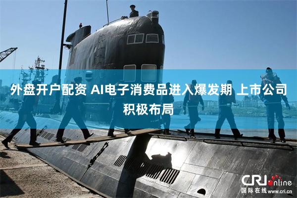 外盘开户配资 AI电子消费品进入爆发期 上市公司积极布局