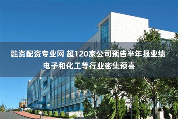 融资配资专业网 超120家公司预告半年报业绩 电子和化工等行业密集预喜