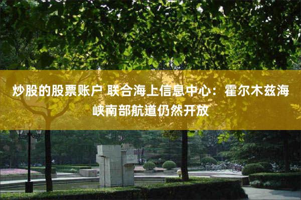炒股的股票账户 联合海上信息中心：霍尔木兹海峡南部航道仍然开放