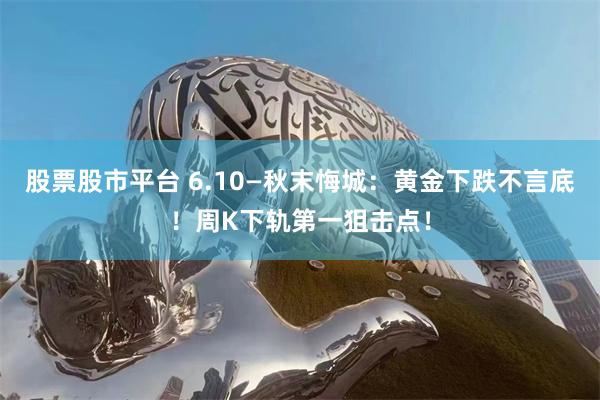 股票股市平台 6.10—秋末悔城：黄金下跌不言底！周K下轨第一狙击点！