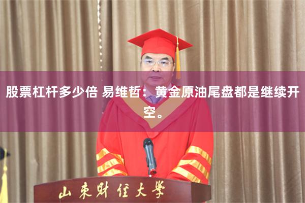 股票杠杆多少倍 易维哲：黄金原油尾盘都是继续开空。