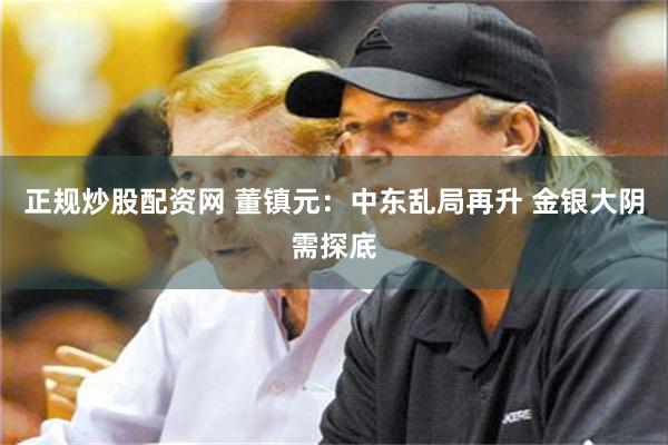 正规炒股配资网 董镇元：中东乱局再升 金银大阴需探底