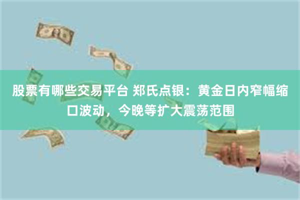 股票有哪些交易平台 郑氏点银:黄金日内窄幅缩口波动,今晚等扩大震荡范围