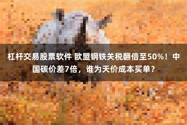 杠杆交易股票软件 欧盟钢铁关税翻倍至50%！中国碳价差7倍，谁为天价成本买单？