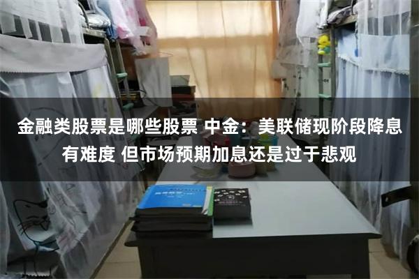 金融类股票是哪些股票 中金：美联储现阶段降息有难度 但市场预期加息还是过于悲观