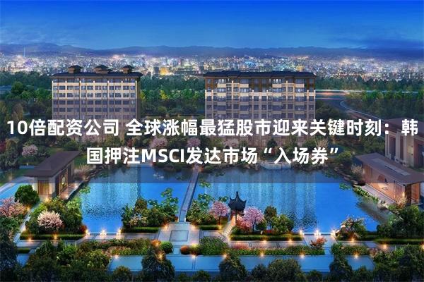 10倍配资公司 全球涨幅最猛股市迎来关键时刻：韩国押注MSCI发达市场“入场券”