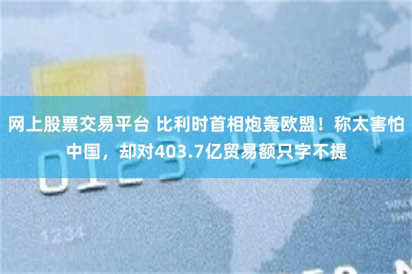 网上股票交易平台 比利时首相炮轰欧盟！称太害怕中国，却对403.7亿贸易额只字不提