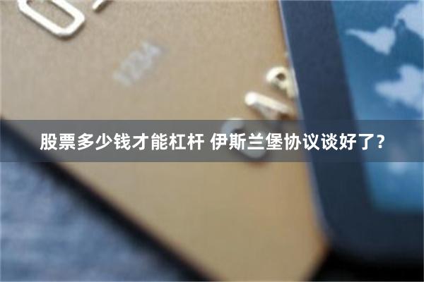 股票多少钱才能杠杆 伊斯兰堡协议谈好了？
