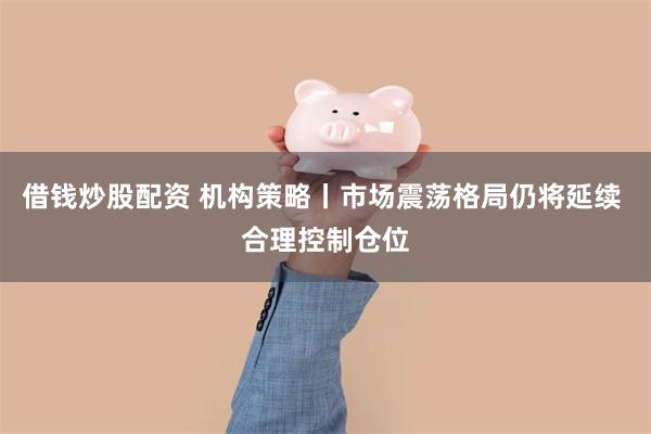 借钱炒股配资 机构策略丨市场震荡格局仍将延续 合理控制仓位