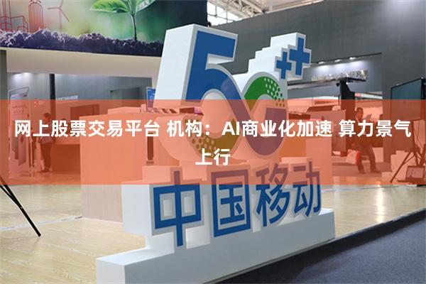 网上股票交易平台 机构：AI商业化加速 算力景气上行