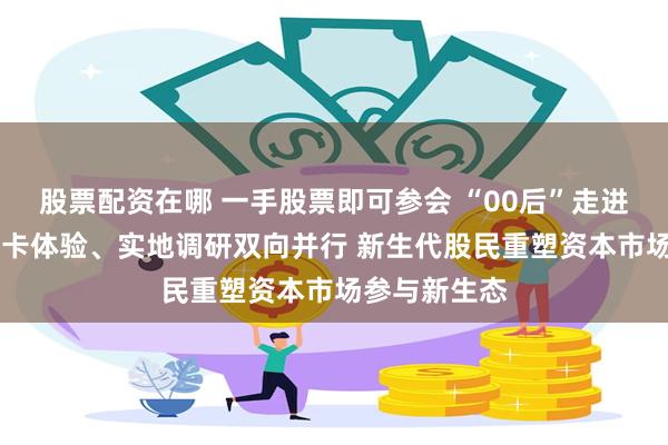 股票配资在哪 一手股票即可参会 “00后”走进股东大会 打卡体验、实地调研双向并行 新生代股民重塑资本市场参与新生态