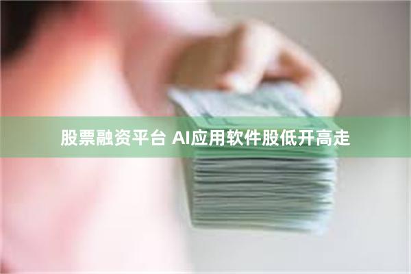 股票融资平台 AI应用软件股低开高走