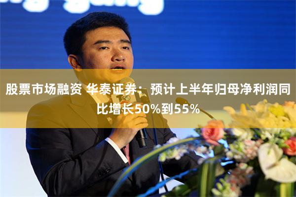 股票市场融资 华泰证券：预计上半年归母净利润同比增长50%到55%