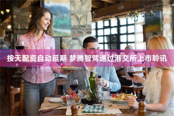 按天配资自动延期 梦腾智驾通过港交所上市聆讯