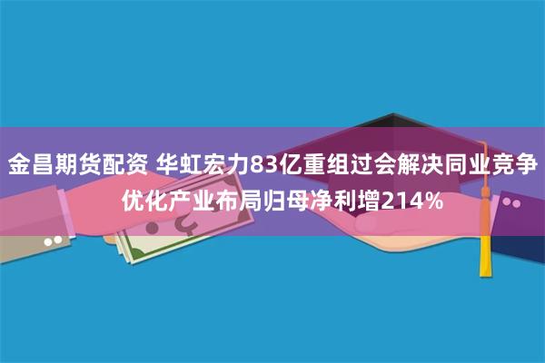 金昌期货配资 华虹宏力83亿重组过会解决同业竞争   优化产业布局归母净利增214%