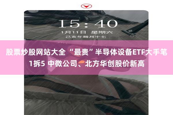 股票炒股网站大全 “最贵”半导体设备ETF大手笔1拆5 中微公司、北方华创股价新高