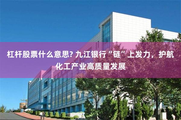 杠杆股票什么意思? 九江银行“链”上发力,护航化工产业高质量发展