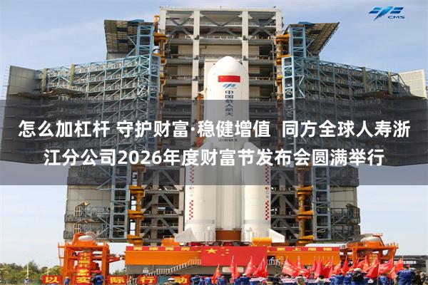 怎么加杠杆 守护财富·稳健增值  同方全球人寿浙江分公司2026年度财富节发布会圆满举行