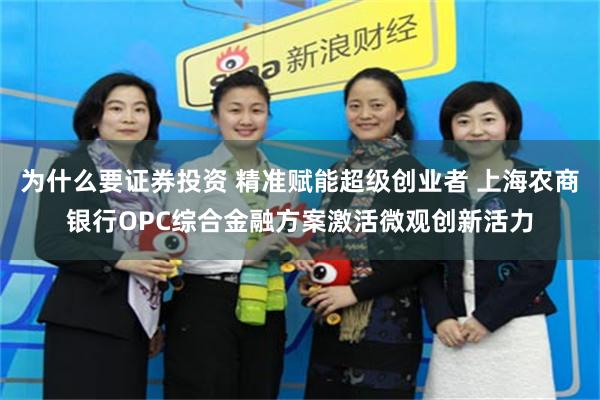 为什么要证券投资 精准赋能超级创业者 上海农商银行OPC综合金融方案激活微观创新活力