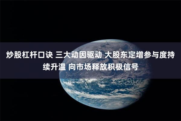 炒股杠杆口诀 三大动因驱动 大股东定增参与度持续升温 向市场释放积极信号