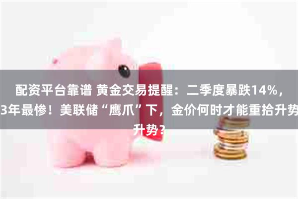 配资平台靠谱 黄金交易提醒:二季度暴跌14%,13年最惨!美联储“鹰爪”下,金价何时才能重拾升势?