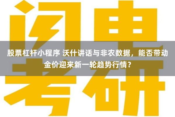 股票杠杆小程序 沃什讲话与非农数据,能否带动金价迎来新一轮趋势行情?