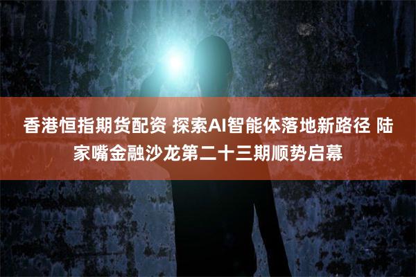 香港恒指期货配资 探索AI智能体落地新路径 陆家嘴金融沙龙第二十三期顺势启幕
