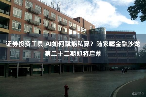 证券投资工具 AI如何赋能私募?陆家嘴金融沙龙第二十二期即将启幕