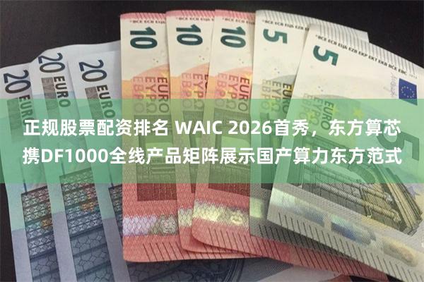 正规股票配资排名 WAIC 2026首秀,东方算芯携DF1000全线产品矩阵展示国产算力东方范式