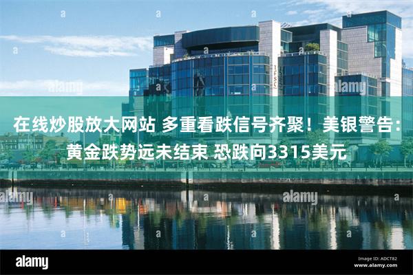 在线炒股放大网站 多重看跌信号齐聚！美银警告：黄金跌势远未结束 恐跌向3315美元