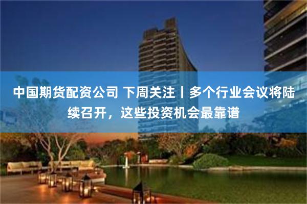 中国期货配资公司 下周关注丨多个行业会议将陆续召开,这些投资机会最靠谱