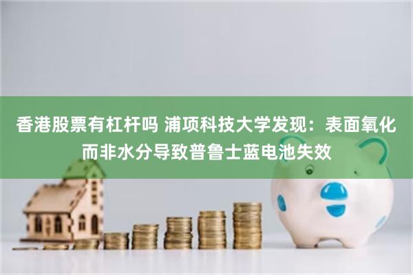 香港股票有杠杆吗 浦项科技大学发现:表面氧化而非水分导致普鲁士蓝电池失效