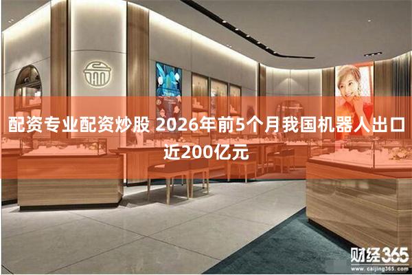 配资专业配资炒股 2026年前5个月我国机器人出口近200亿元
