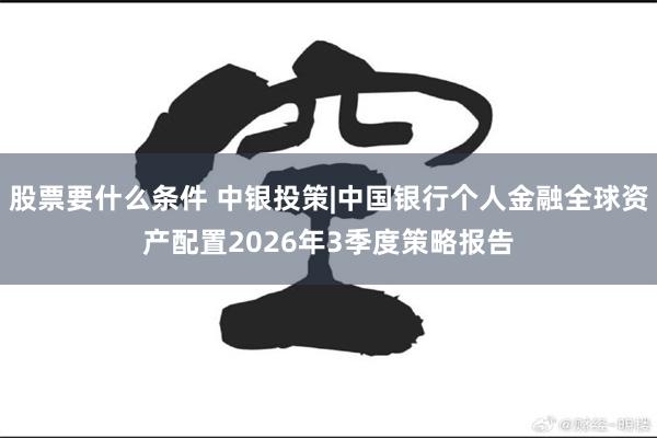 股票要什么条件 中银投策|中国银行个人金融全球资产配置2026年3季度策略报告