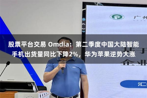 股票平台交易 Omdia:第二季度中国大陆智能手机出货量同比下降2%,华为苹果逆势大涨