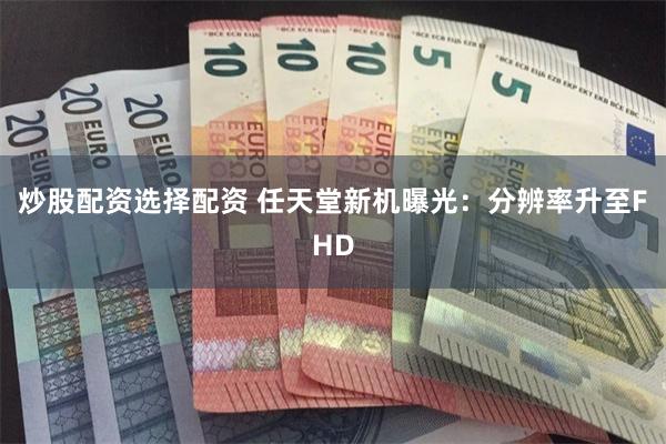 炒股配资选择配资 任天堂新机曝光：分辨率升至FHD